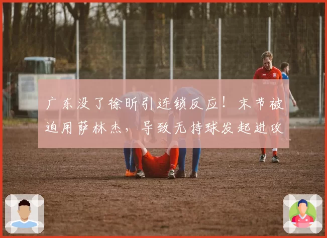 广东没了徐昕引连锁反应！末节被迫用萨林杰，导致无持球发起进攻