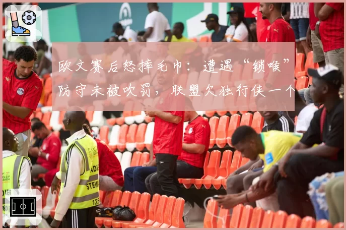 欧文赛后怒摔毛巾:遭遇“锁喉”防守未被吹罚,联盟欠独行侠一个公道