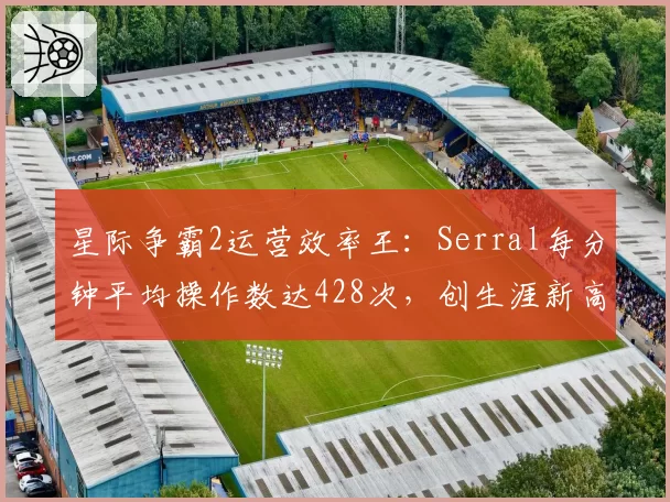 星际争霸2运营效率王：Serral每分钟平均操作数达428次，创生涯新高