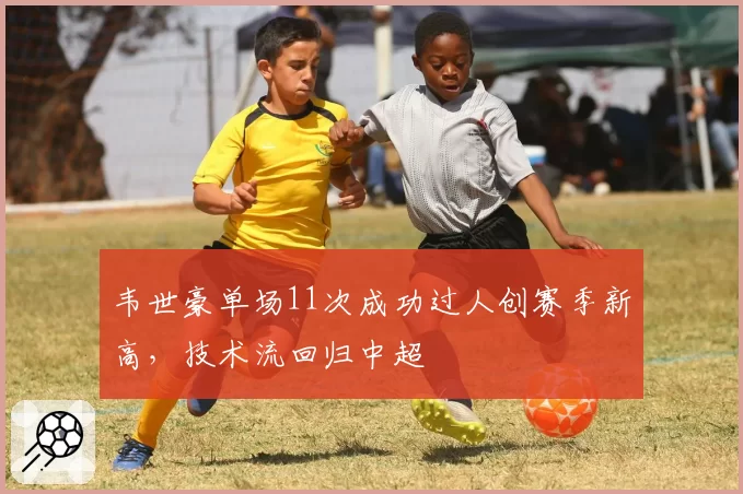 韦世豪单场11次成功过人创赛季新高,技术流回归中超