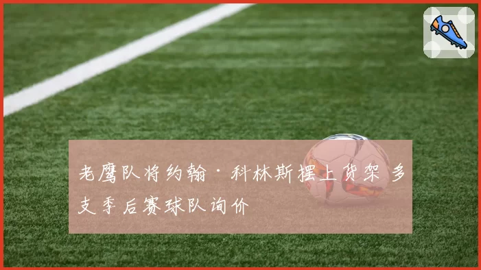 老鹰队将约翰·科林斯摆上货架 多支季后赛球队询价