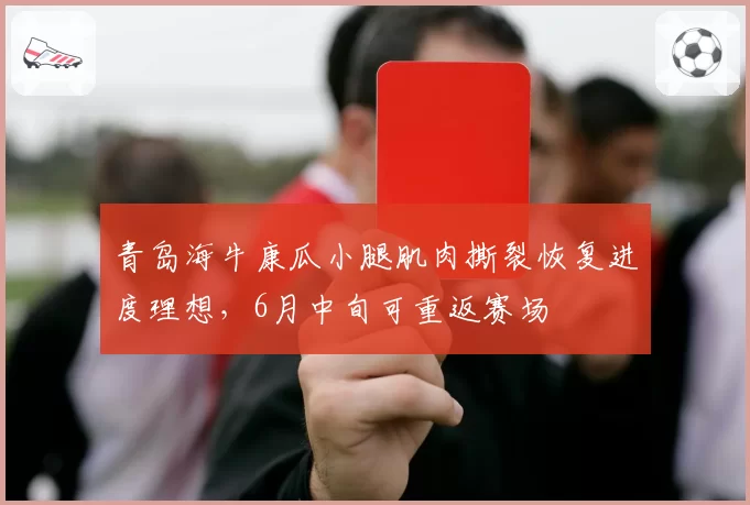 青岛海牛康瓜小腿肌肉撕裂恢复进度理想,6月中旬可重返赛场