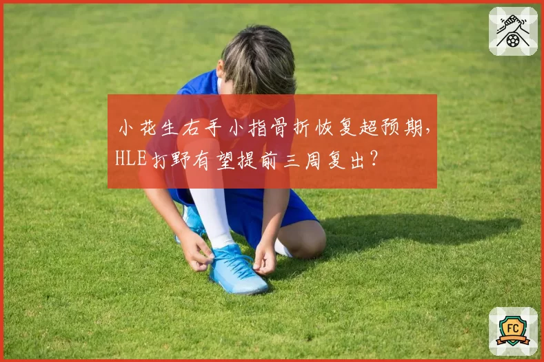 小花生右手小指骨折恢复超预期，HLE打野有望提前三周复出？