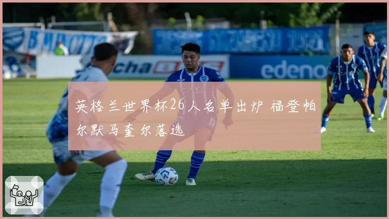英格兰世界杯26人名单出炉 福登帕尔默马奎尔落选