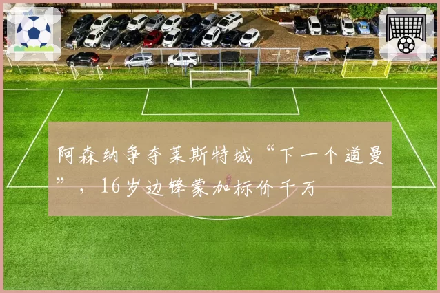 阿森纳争夺莱斯特城“下一个道曼”,16岁边锋蒙加标价千万
