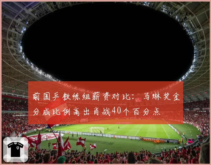 前国乒教练组薪资对比：马琳奖金分成比例高出肖战40个百分点