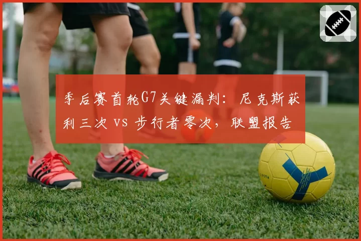 季后赛首轮G7关键漏判：尼克斯获利三次 vs 步行者零次，联盟报告引哗然