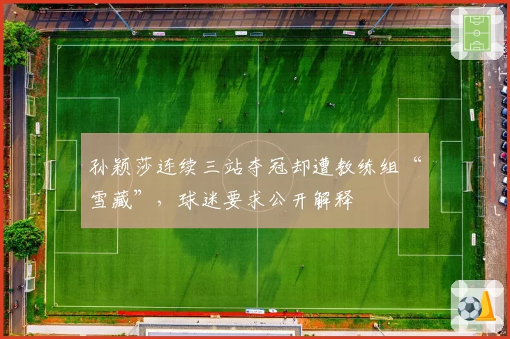孙颖莎连续三站夺冠却遭教练组“雪藏”,球迷要求公开解释