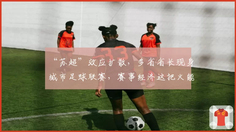 “苏超”效应扩散，多省省长现身城市足球联赛，赛事经济这把火能燃多久？
