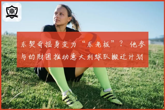 东契奇摇身变为“东老板”？ 他参与的财团推动意大利球队搬迁计划