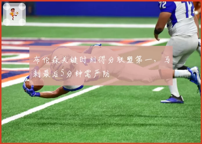 布伦森关键时刻得分联盟第一，马刺最后5分钟需严防