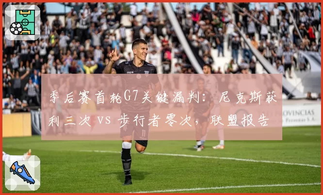 季后赛首轮G7关键漏判：尼克斯获利三次 vs 步行者零次，联盟报告引哗然