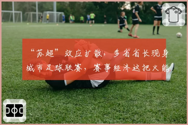 “苏超”效应扩散，多省省长现身城市足球联赛，赛事经济这把火能燃多久？