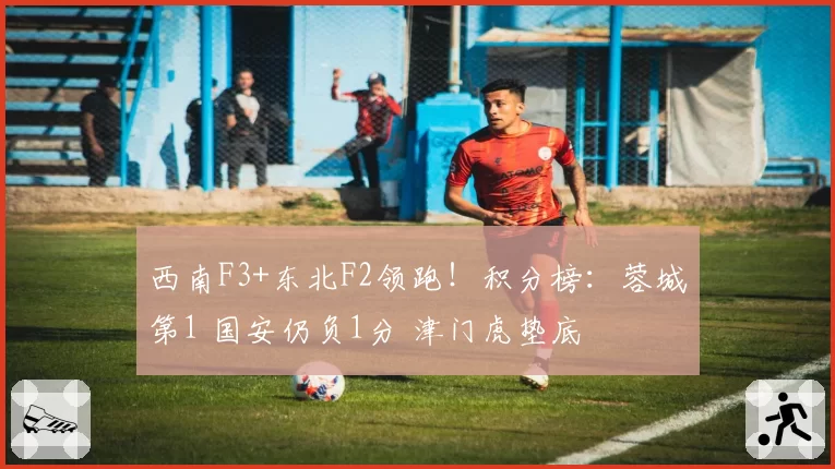 西南F3+东北F2领跑！积分榜：蓉城第1 国安仍负1分 津门虎垫底