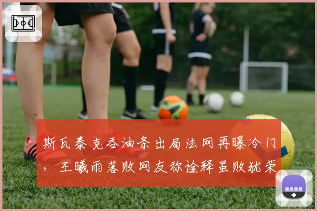 斯瓦泰克吞油条出局法网再曝冷门，王曦雨落败网友称诠释虽败犹荣