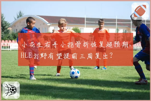 小花生右手小指骨折恢复超预期，HLE打野有望提前三周复出？
