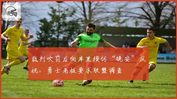 裁判吹罚后向库里模仿“晚安”庆祝,勇士老板要求联盟调查