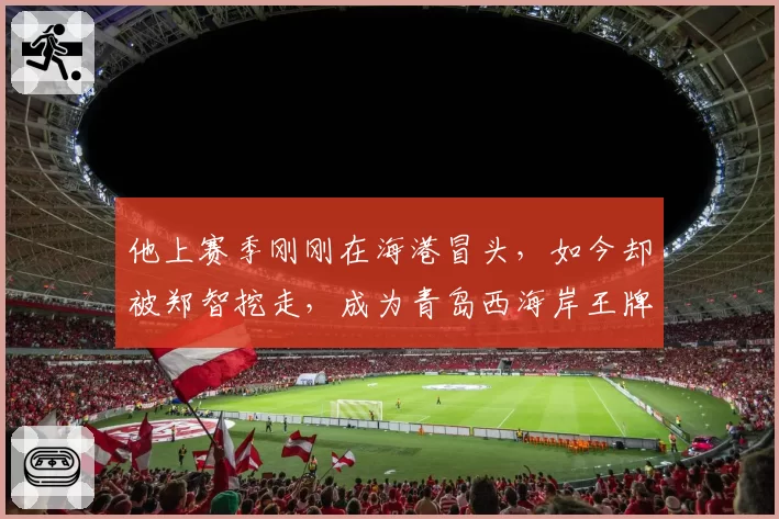 他上赛季刚刚在海港冒头，如今却被郑智挖走，成为青岛西海岸王牌