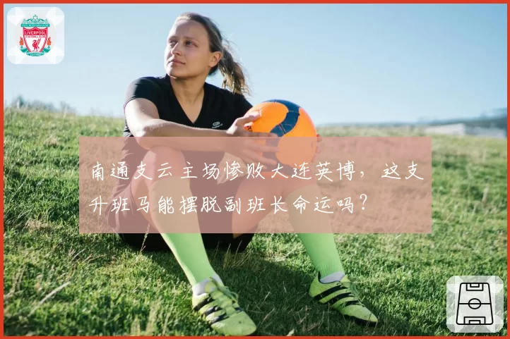 南通支云主场惨败大连英博,这支升班马能摆脱副班长命运吗?