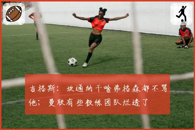 吉格斯:坎通纳干啥弗格森都不骂他;曼联有些教练团队烂透了