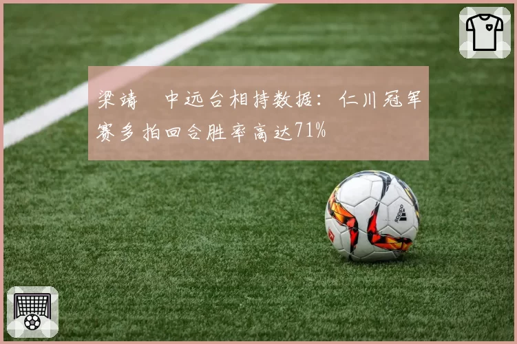 梁靖崑中远台相持数据:仁川冠军赛多拍回合胜率高达71%