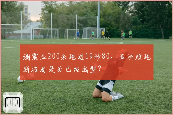 谢震业200米跑进19秒80,亚洲短跑新格局是否已经成型?