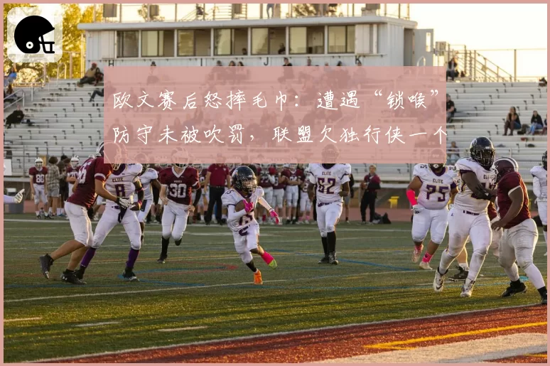 欧文赛后怒摔毛巾:遭遇“锁喉”防守未被吹罚,联盟欠独行侠一个公道