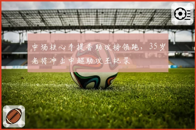 中场核心李提香助攻榜领跑,35岁老将冲击中超助攻王纪录