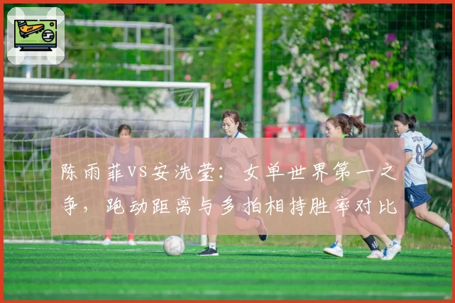 陈雨菲vs安洗莹：女单世界第一之争，跑动距离与多拍相持胜率对比