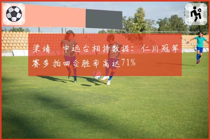 梁靖崑中远台相持数据:仁川冠军赛多拍回合胜率高达71%