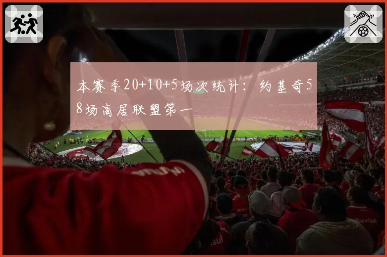 本赛季20+10+5场次统计：约基奇58场高居联盟第一
