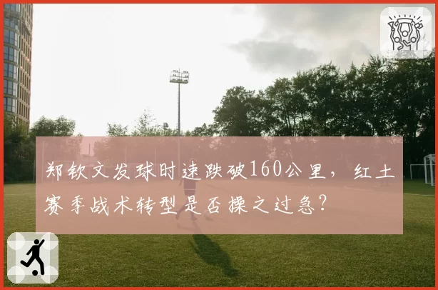 郑钦文发球时速跌破160公里,红土赛季战术转型是否操之过急?