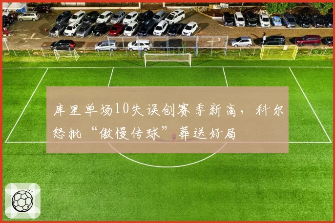 库里单场10失误创赛季新高,科尔怒批“傲慢传球”葬送好局