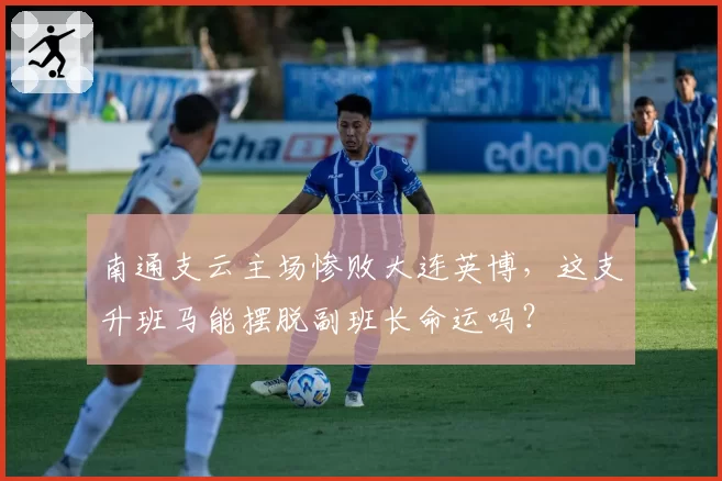 南通支云主场惨败大连英博,这支升班马能摆脱副班长命运吗?