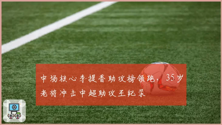 中场核心李提香助攻榜领跑,35岁老将冲击中超助攻王纪录